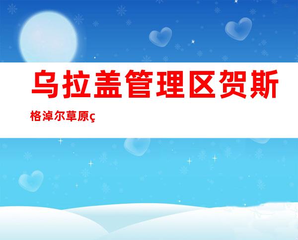 乌拉盖管理区贺斯格淖尔草原生态旅游有限公司