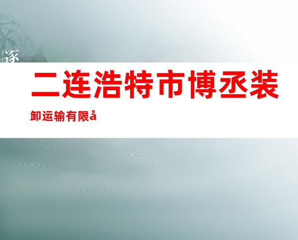 二连浩特市博丞装卸运输有限公司