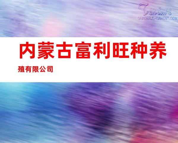 内蒙古富利旺种养殖有限公司