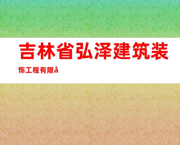 吉林省弘泽建筑装饰工程有限公司