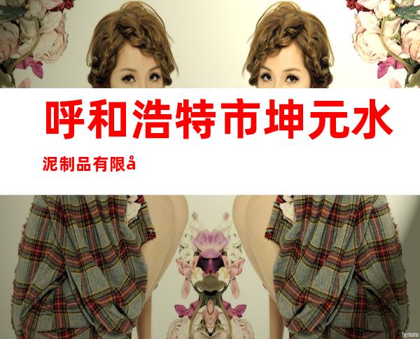 呼和浩特市坤元水泥制品有限公司玉泉分公司