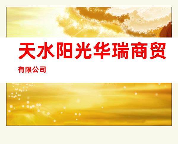 天水阳光华瑞商贸有限公司