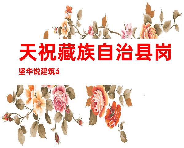 天祝藏族自治县岗坚华锐建筑安装有限责任公司