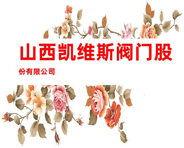 山西凯维斯阀门股份有限公司