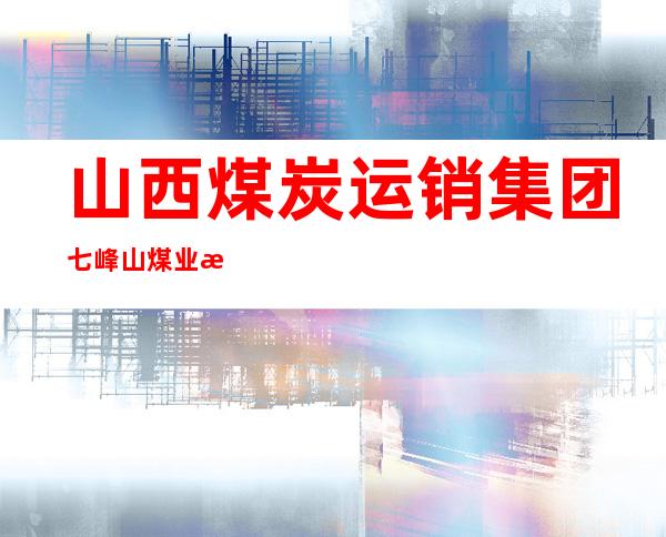 山西煤炭运销集团七峰山煤业有限公司