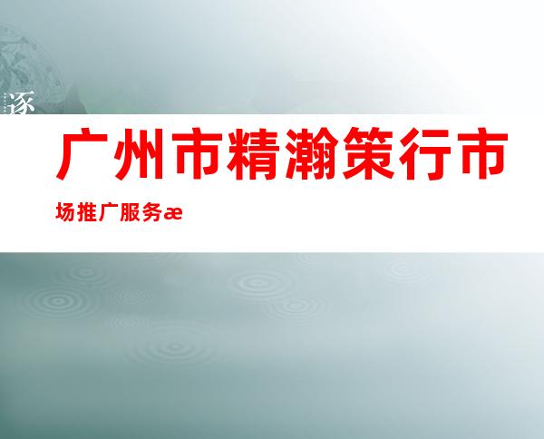广州市精瀚策行市场推广服务有限公司