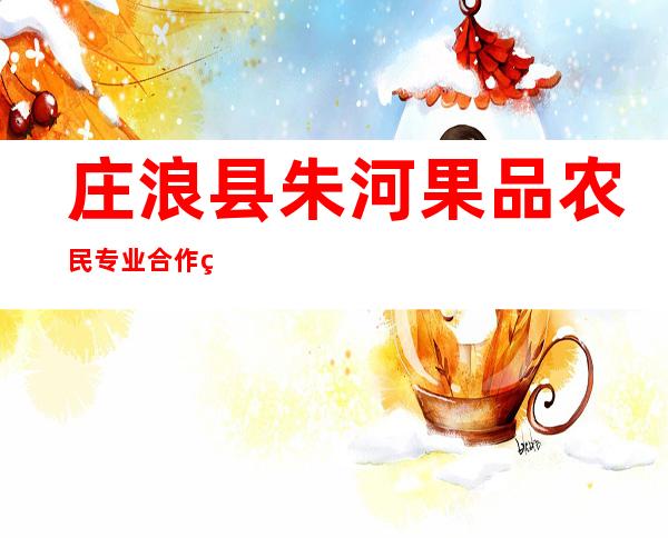 庄浪县朱河果品农民专业合作社