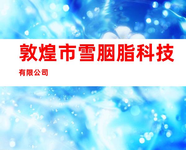 敦煌市雪胭脂科技有限公司