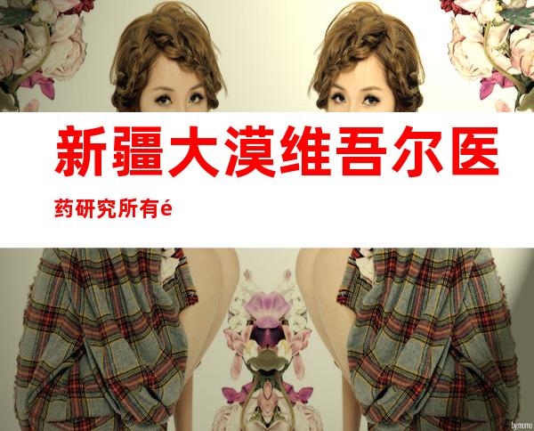 新疆大漠维吾尔医药研究所有限公司昌吉分公司