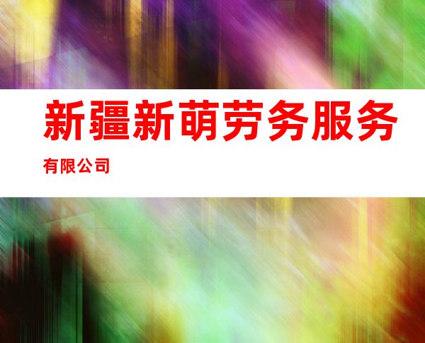 新疆新萌劳务服务有限公司