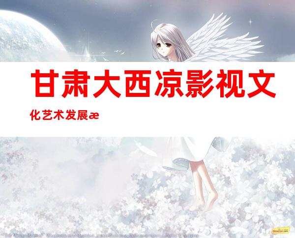 甘肃大西凉影视文化艺术发展有限责任公司