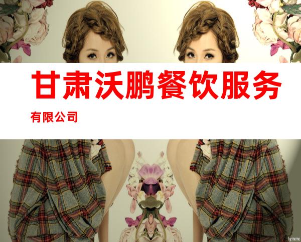 甘肃沃鹏餐饮服务有限公司