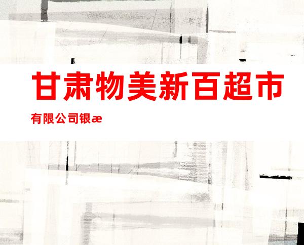 甘肃物美新百超市有限公司银滩店