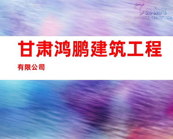 甘肃鸿鹏建筑工程有限公司