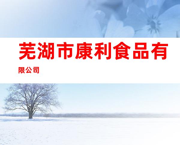 芜湖市康利食品有限公司