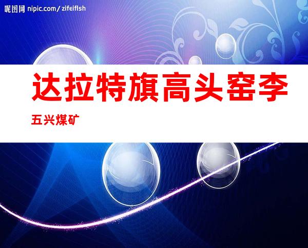 达拉特旗高头窑李五兴煤矿