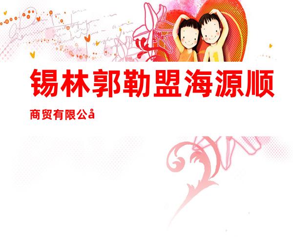 锡林郭勒盟海源顺商贸有限公司