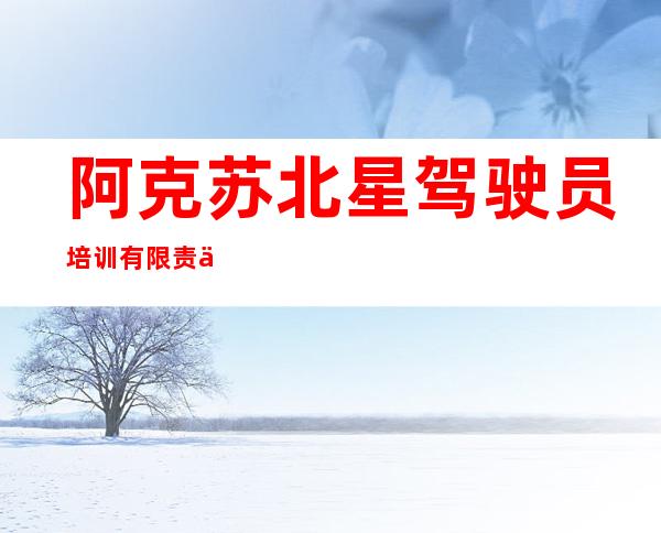 阿克苏北星驾驶员培训有限责任公司